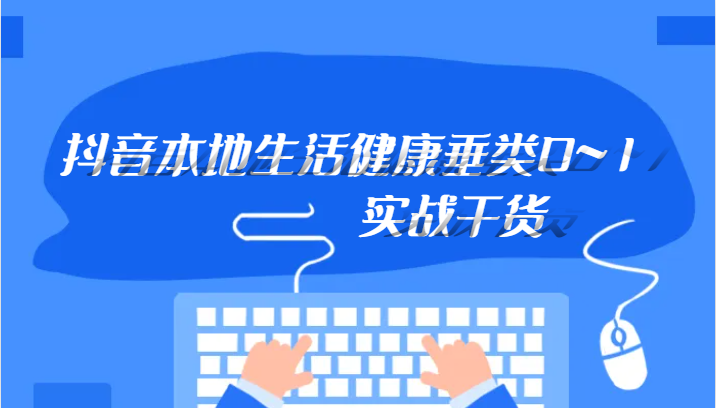 抖音本地生活健康垂类0~1，本地生活健康垂类实战干货-甘南项目网