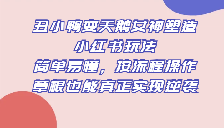 丑小鸭变天鹅女神塑造小红书玩法，简单易懂，按流程操作，草根也能真正实现逆袭-甘南项目网