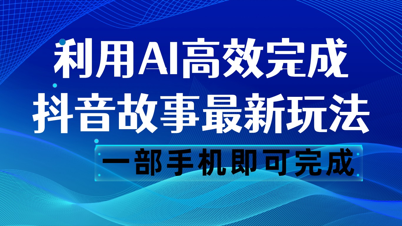 抖音故事最新玩法，通过AI一键生成文案和视频，日收入500 一部手机即可完成-甘南项目网