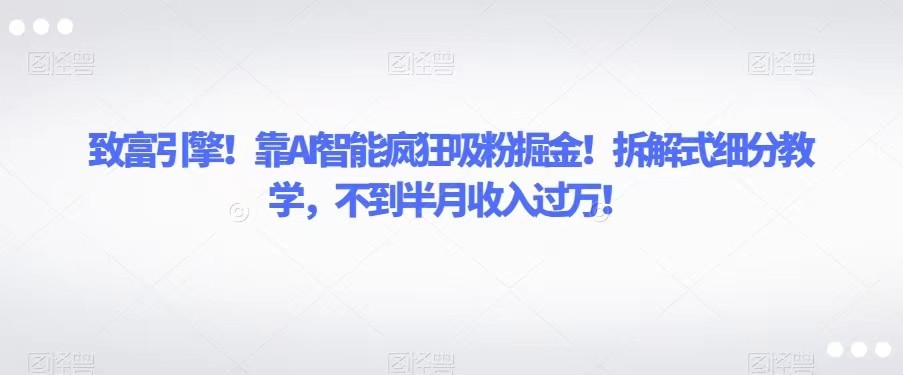 致富引擎！靠AI智能疯狂吸粉掘金！拆解式细分教学，不到半月收入过万！-甘南项目网