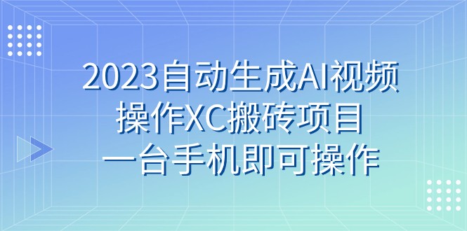 2023自动生成AI视频操作XC搬砖项目，一台手机即可操作-甘南项目网