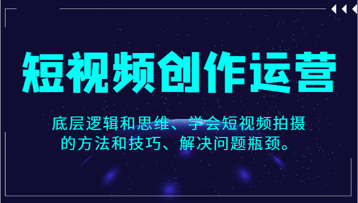 短视频创作运营，底层逻辑和思维、学会短视频拍摄的方法和技巧、解决问题瓶颈。-甘南项目网