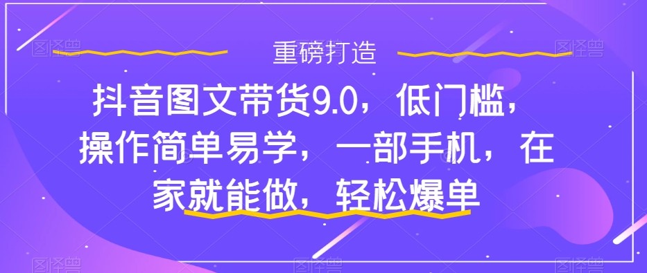 抖音图文带货9.0，低门槛，操作简单易学，一部手机，在家就能做，轻松爆单-甘南项目网