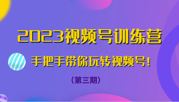 2023视频号训练营（第三期）手把手带你玩转视频号！-甘南项目网