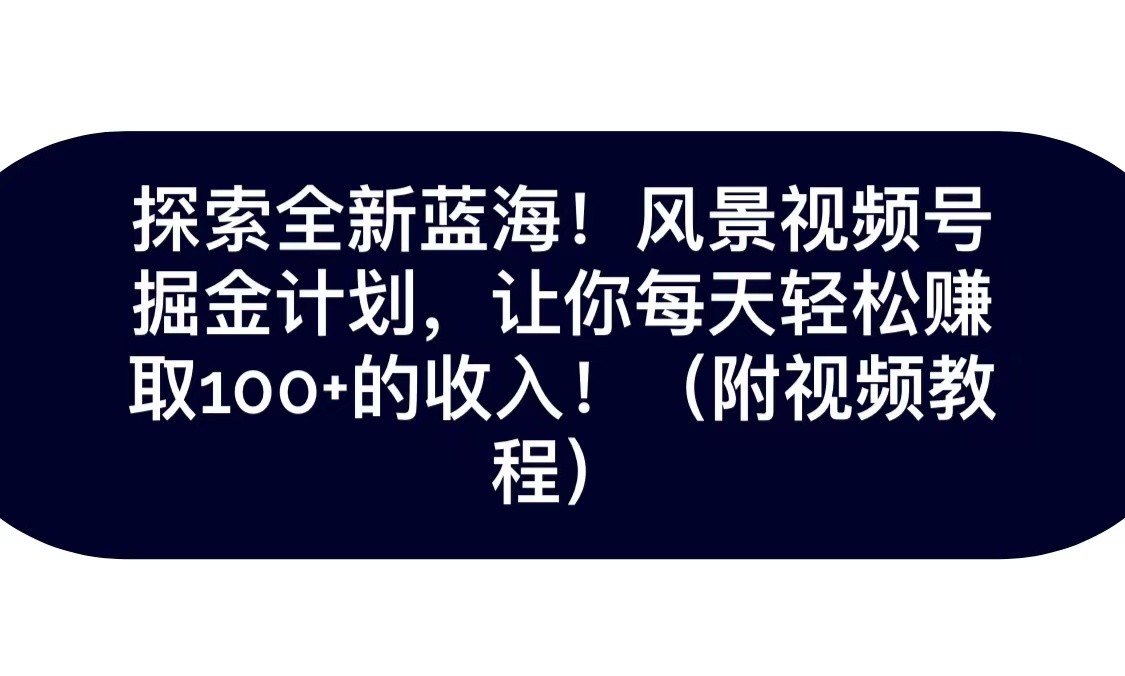 探索全新蓝海！抖音风景视频号掘金计划，让你每天轻松日赚100+，保姆级教学-甘南项目网