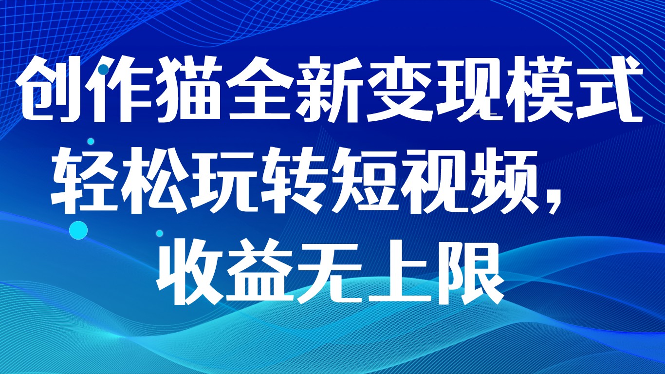 创作猫全新变现模式，轻松玩转短视频，收益无上限-甘南项目网