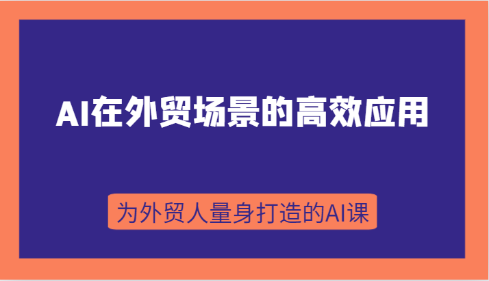 AI在外贸场景的高效应用，从入门到进阶，从B端应用到C端应用，为外贸人量身打造的AI课-甘南项目网