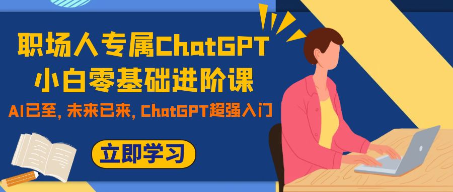 职场人专属ChatGPT小白零基础进阶课，AI已至，未来已来，ChatGPT超强入门-甘南项目网