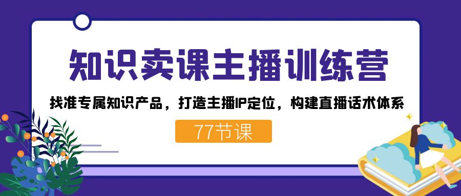 知识卖课主播训练营：找准专属知识产品，打造主播IP定位，构建直播话术体系-甘南项目网