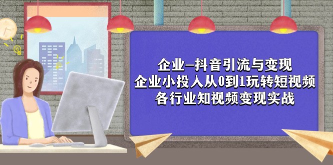 企业-抖音引流与变现：企业小投入从0到1玩转短视频 各行业知视频变现实战-甘南项目网