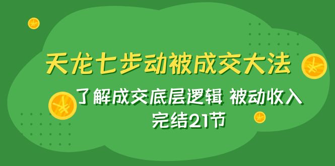 天龙/七步动被成交大法：了解成交底层逻辑 被动收入 完结21节-甘南项目网