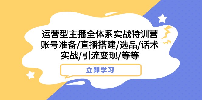 运营型主播全体系实战特训营 账号准备/直播搭建/选品/话术实战/引流变现/等-甘南项目网