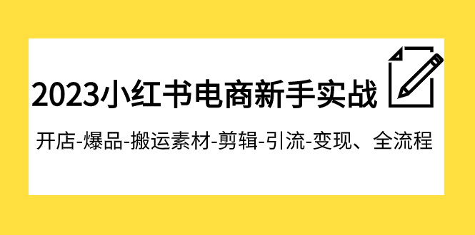 2023小红书电商新手实战课程，开店-爆品-搬运素材-剪辑-引流-变现、全流程-甘南项目网