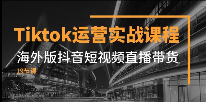 Tiktok运营实战课程，海外版抖音短视频直播带货（19节课）-甘南项目网