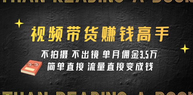 视频带货赚钱高手课程：不拍摄 不出镜 单月佣金3.5w 简单直接 流量直接变钱-甘南项目网