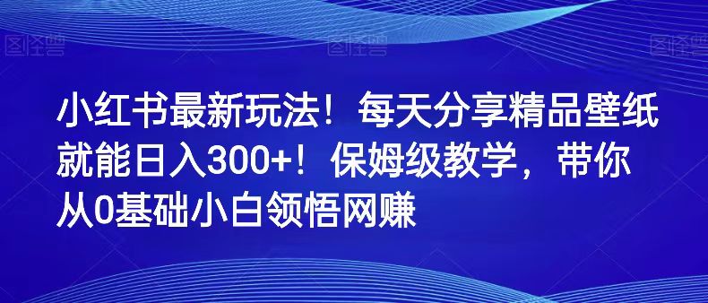 小红书最新玩法！每天分享精品壁纸就能日入300+！保姆级教学，带你从0领悟网赚-甘南项目网