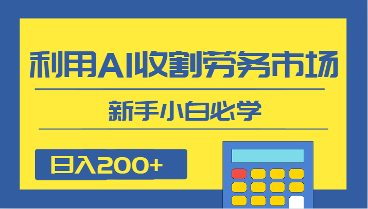 日入200+，利用AI收割劳务市场的项目，新手小白必学-甘南项目网