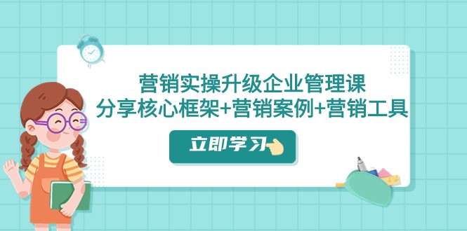 营销实操升级·企业管理课：分享核心框架+营销案例+营销工具（课程+文档）-甘南项目网