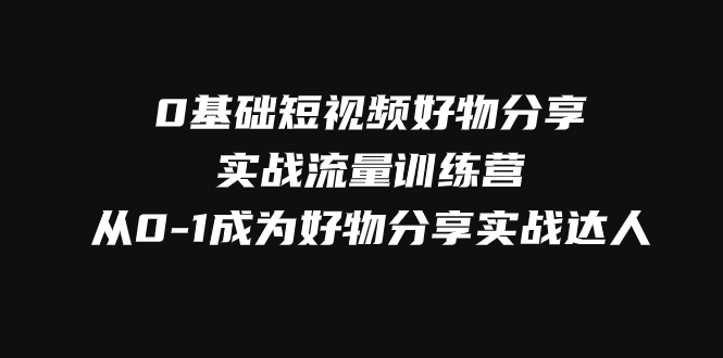 0基础短视频好物分享实战流量训练营，从0-1成为好物分享实战达人-甘南项目网