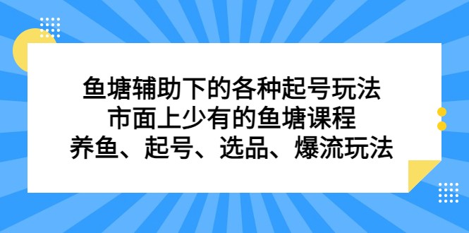 鱼塘 辅助下的各种起号玩法，市面上少有的鱼塘课程 养鱼 起号 选品 爆流（11月更新）-甘南项目网