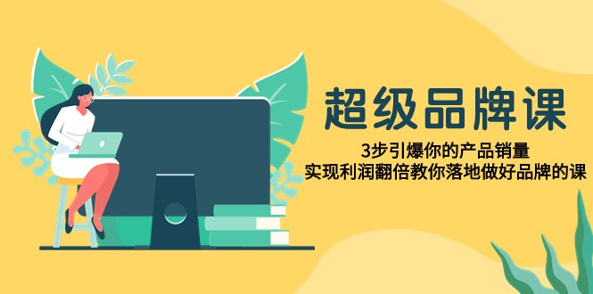 超级品牌课，3步引爆你的产品销量，实现利润翻倍教你落地做好品牌的课-甘南项目网