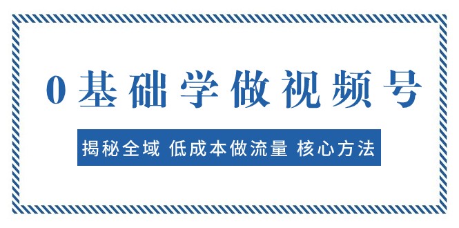 0基础学做视频号：揭秘全域 低成本做流量 核心方法 快速出爆款 轻松变现-甘南项目网