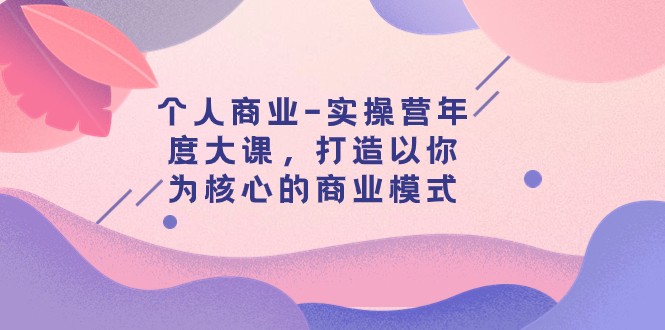 个人商业-实操营年度大课，打造以你为核心的商业模式（29节课）-甘南项目网