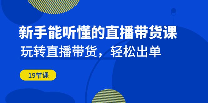 新手能听懂的直播带货课：玩转直播带货，轻松出单（更新20节课）-甘南项目网