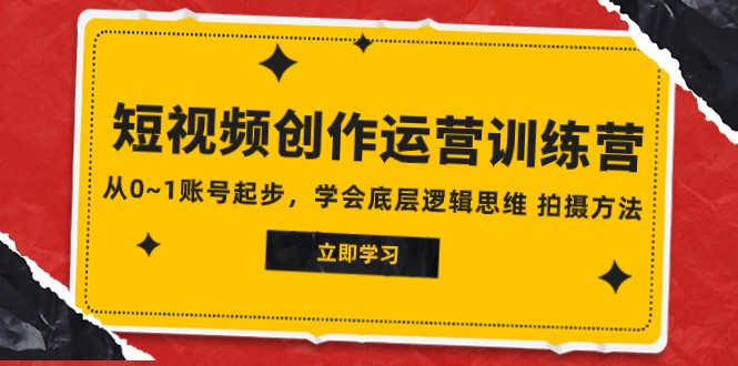 2023短视频创作运营训练营，从0~1账号起步，学会底层逻辑思维 拍摄方法-甘南项目网