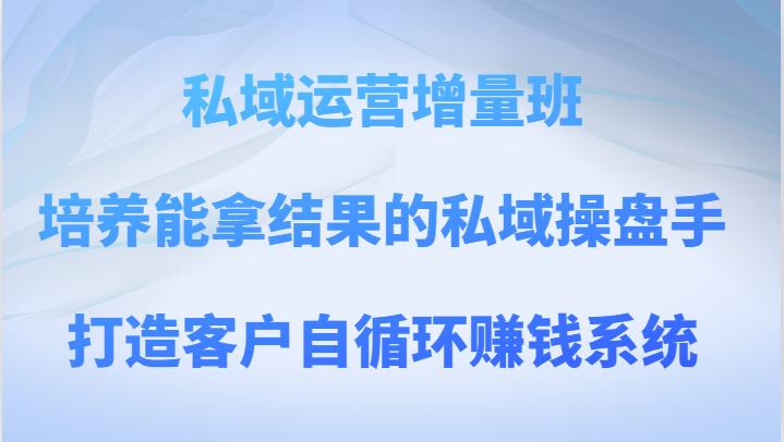 私域运营增量班 培养能拿结果的私域操盘手，打造客户自循环赚钱系统-甘南项目网