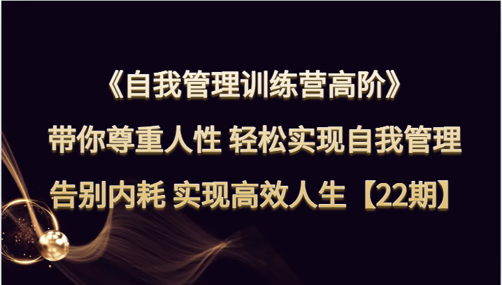 自我管理训练营高阶 带你尊重人性 轻松实现自我管理 告别内耗 实现高效人生【22期】-甘南项目网