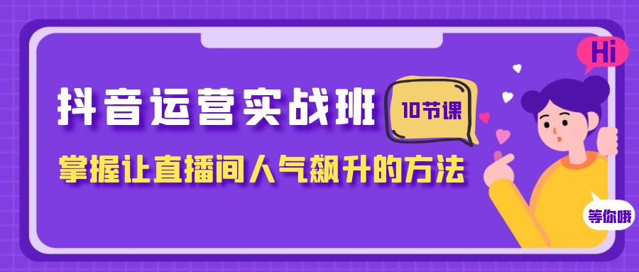 抖音运营实战班，掌握让直播间人气飙升的方法（10节课）-甘南项目网