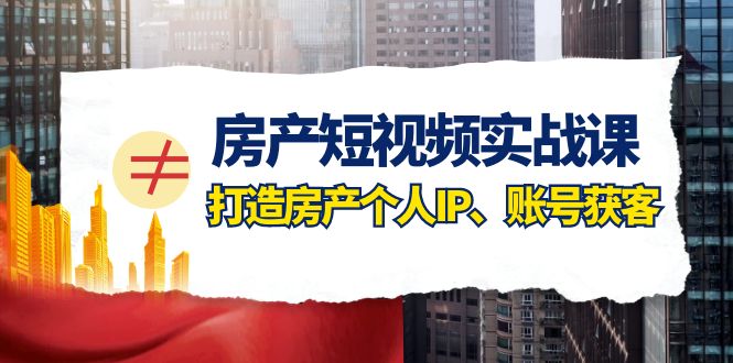 房产短视频实战课，手把手教你0基础打造房产个人IP，账号获客-甘南项目网