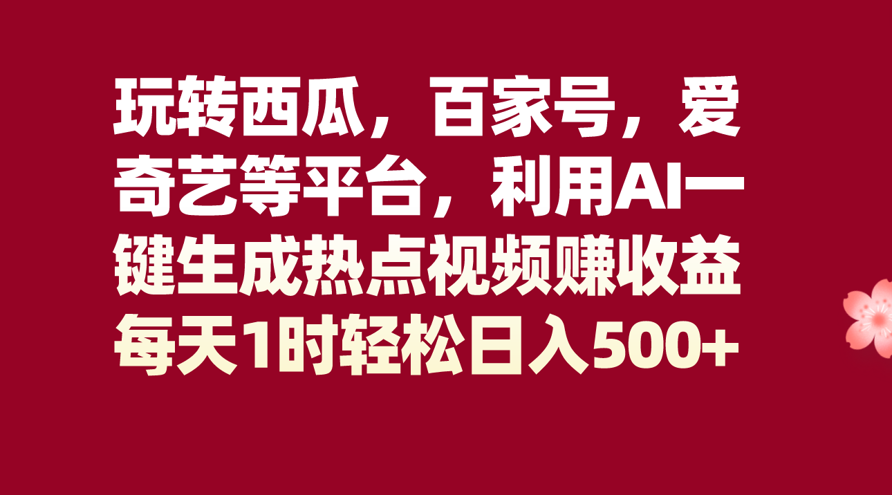 玩转西瓜，百家号，爱奇艺等平台，AI一键生成热点视频，每天1时轻松日入500+-甘南项目网