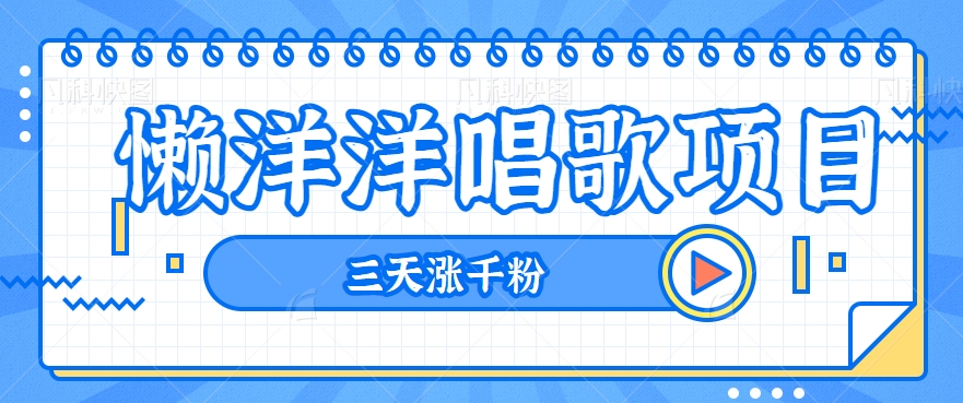 揭秘懒洋洋唱歌项目，三天涨千粉，每日收入300+【视频教程+素材】-甘南项目网