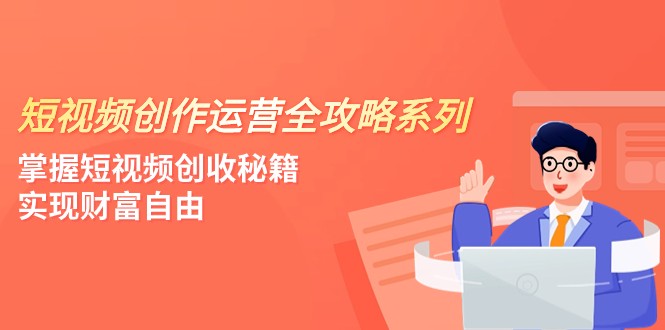 短视频创作运营-全攻略系列，掌握短视频创收秘籍，实现财富自由（4节课）-甘南项目网