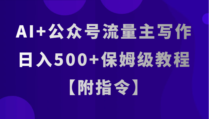 AI+公众号流量主写作，日入500+保姆级教程【附指令】-甘南项目网