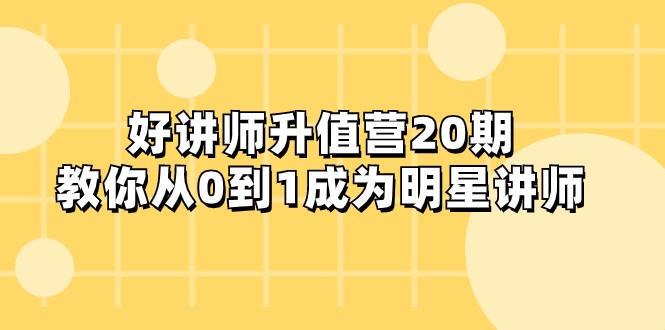 好讲师-升值营-第20期，教你从0到1成为明星讲师-甘南项目网