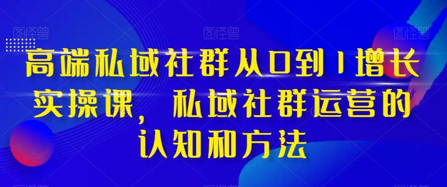 高端私域社群从0到1增长实战课，私域社群运营的认知和方法（37节课）-甘南项目网