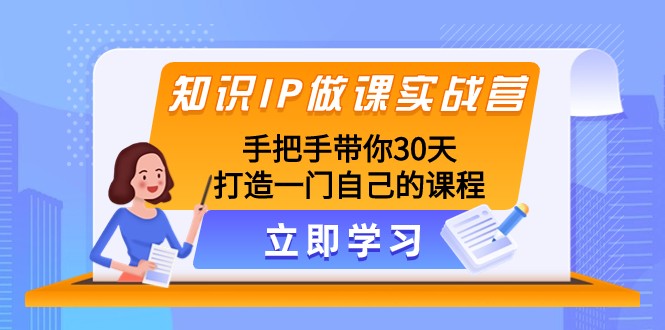 知识IP做课实战营，手把手带你30天打造一门自己的课程-甘南项目网