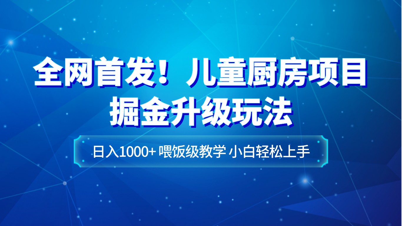 全网首发！儿童厨房项目掘金升级玩法，日入1000+，喂饭级教学，小白轻松上手-甘南项目网