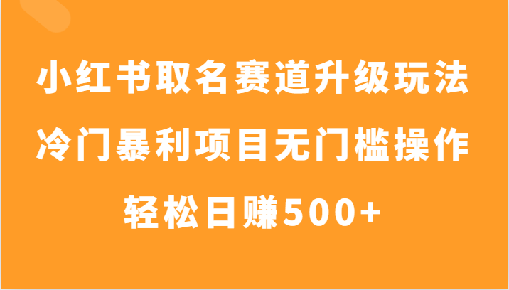 小红书取名赛道升级玩法，冷门暴利项目无门槛操作，轻松日赚500+-甘南项目网