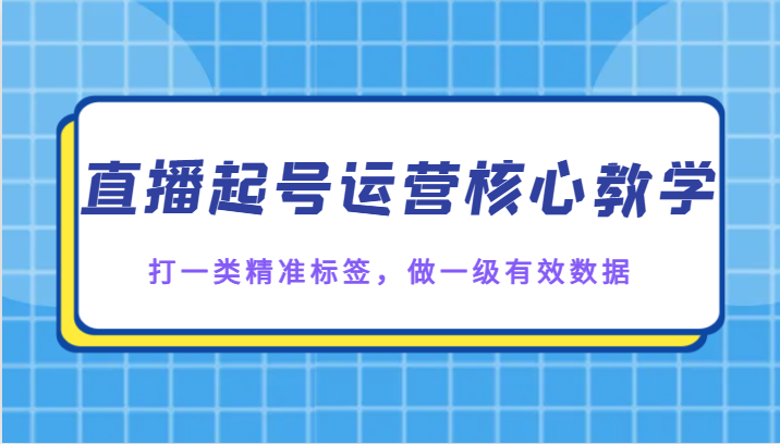 直播起号运营核心教学，打一类精准标签，做一级有效数据-甘南项目网