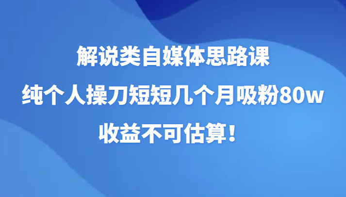 解说类自媒体思路课，纯个人操刀短短几个月吸粉80w，收益不可估算！（更新）-甘南项目网