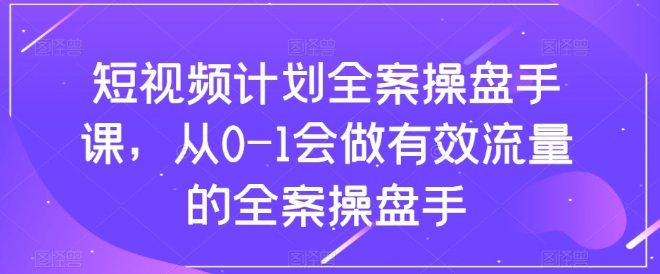 短视频计划-全案操盘手课，从0-1会做有效流量的全案操盘手-甘南项目网