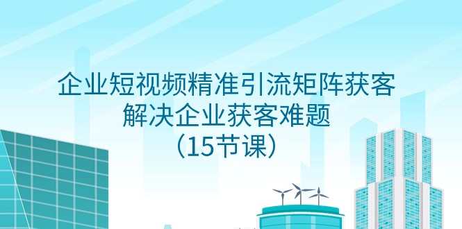 企业短视频精准引流矩阵获客，解决企业获客难题（15节课）-甘南项目网