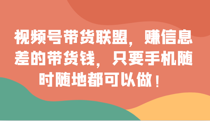 视频号带货联盟，赚信息差的带货钱，只需手机随时随地都可以做！-甘南项目网