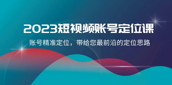 2023短视频账号定位课，账号精准定位，带给您最前沿的定位思路（21节课）-甘南项目网