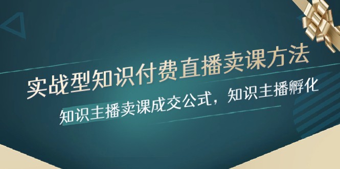 实战型知识付费直播-卖课方法，知识主播卖课成交公式，知识主播孵化-甘南项目网