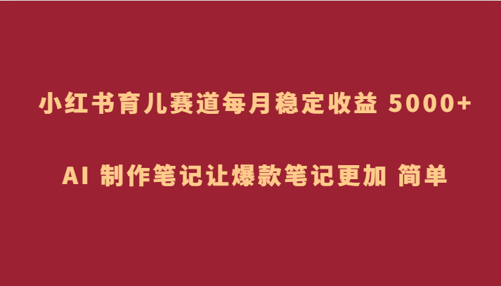 小红书育儿赛道，每月稳定收益 5000+，AI 制作笔记让爆款笔记更加 简单-甘南项目网